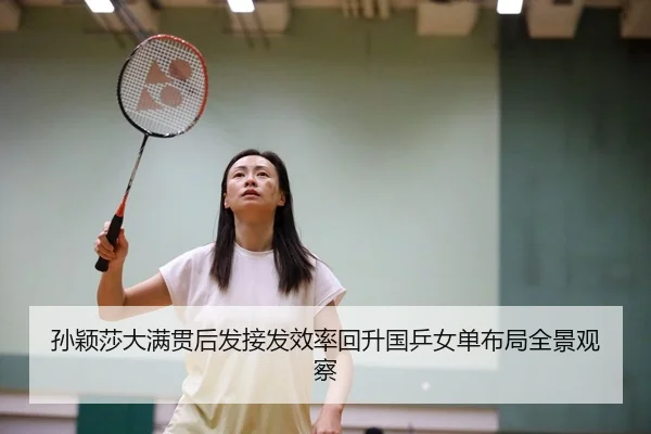 孙颖莎大满贯后发接发效率回升国乒女单布局全景观察