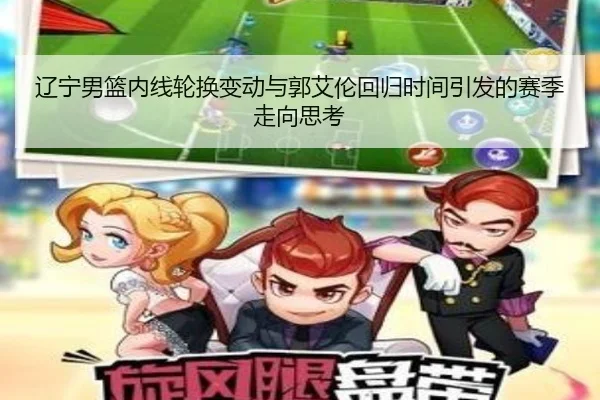 辽宁男篮内线轮换变动与郭艾伦回归时间引发的赛季走向思考